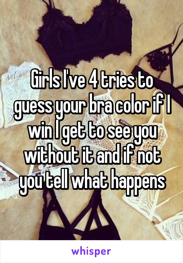 Girls I've 4 tries to guess your bra color if I win I get to see you without it and if not you tell what happens