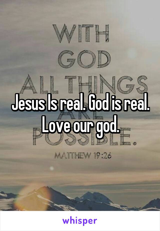 Jesus Is real. God is real. Love our god.