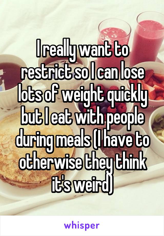 I really want to restrict so I can lose lots of weight quickly but I eat with people during meals (I have to otherwise they think it's weird)