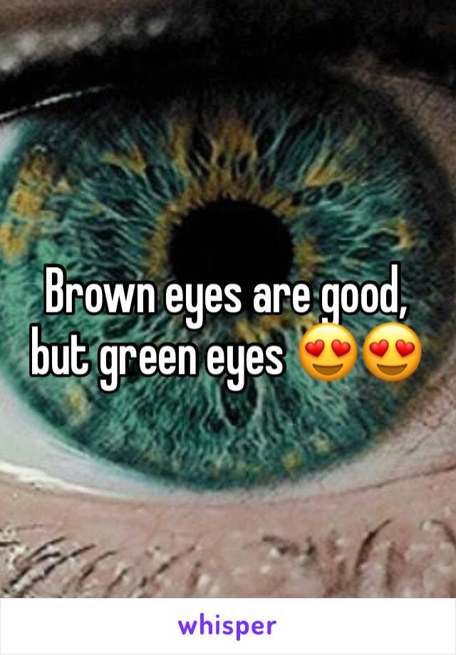 Brown eyes are good, but green eyes 😍😍