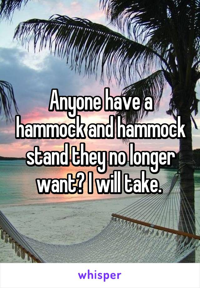 Anyone have a hammock and hammock stand they no longer want? I will take. 