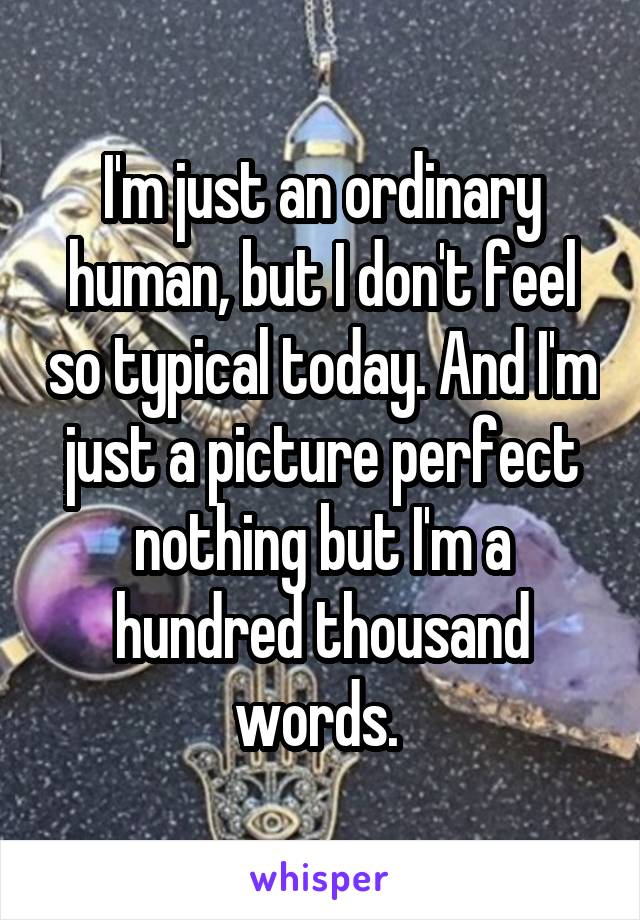 I'm just an ordinary human, but I don't feel so typical today. And I'm just a picture perfect nothing but I'm a hundred thousand words. 