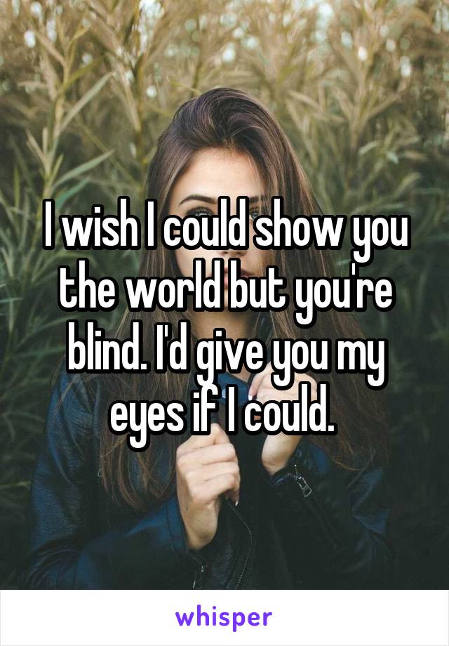 I wish I could show you the world but you're blind. I'd give you my eyes if I could. 