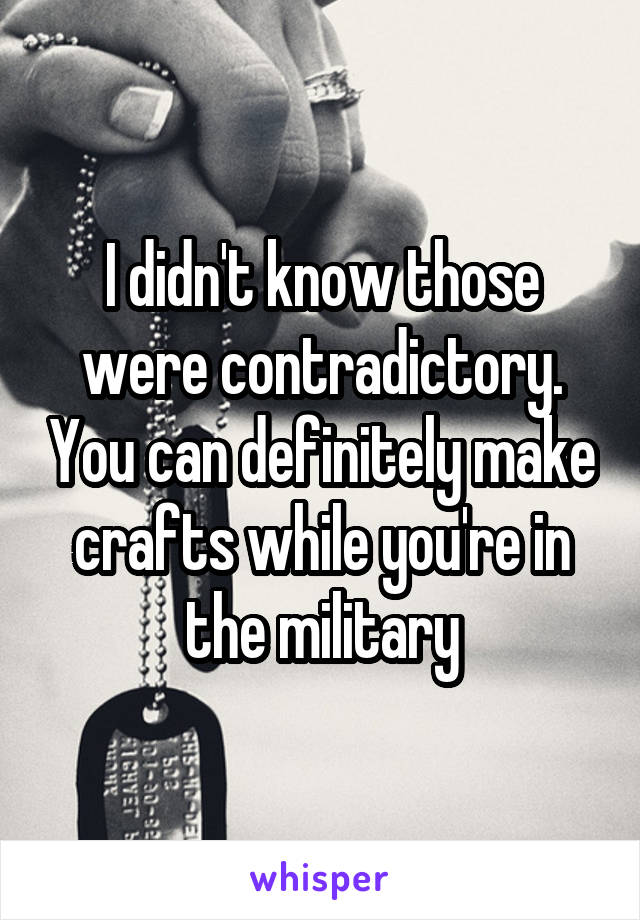 I didn't know those were contradictory. You can definitely make crafts while you're in the military