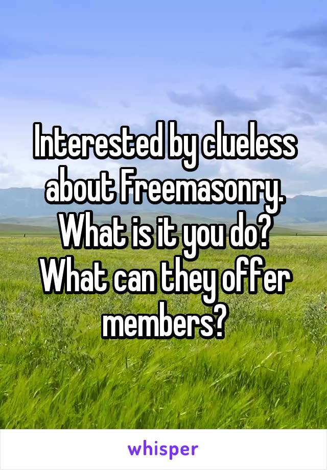 Interested by clueless about Freemasonry. What is it you do? What can they offer members?