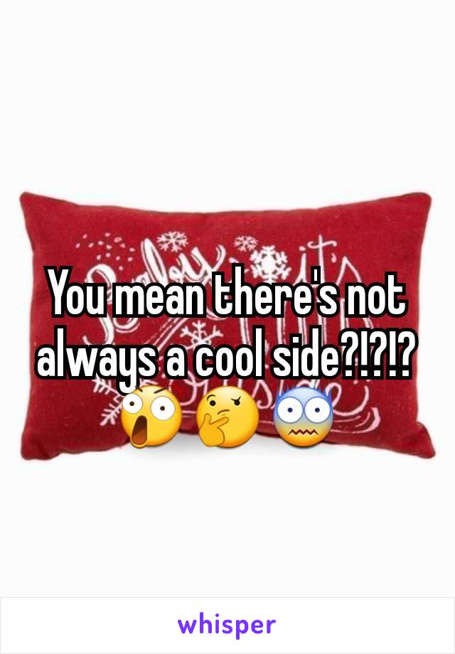 You mean there's not always a cool side?!?!?😲🤔😨