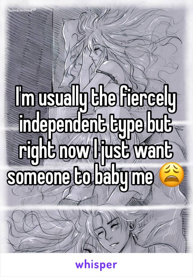 I'm usually the fiercely independent type but right now I just want someone to baby me 😩