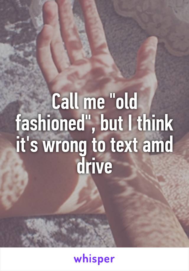 Call me "old fashioned", but I think it's wrong to text amd drive