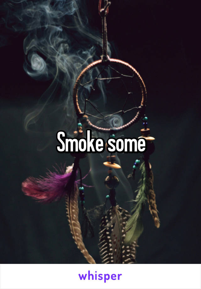 Smoke some