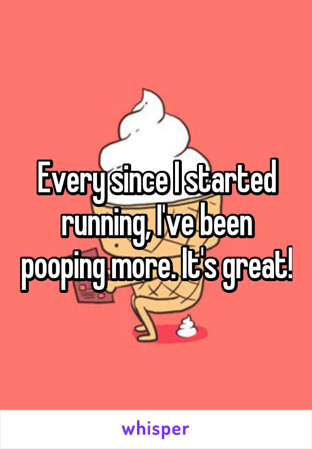 Every since I started running, I've been pooping more. It's great!