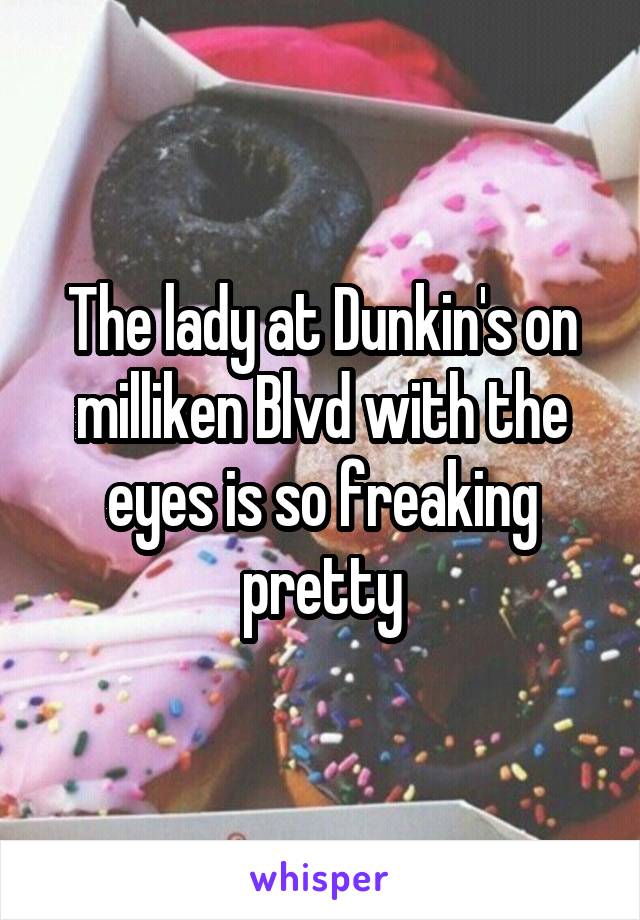The lady at Dunkin's on milliken Blvd with the eyes is so freaking pretty
