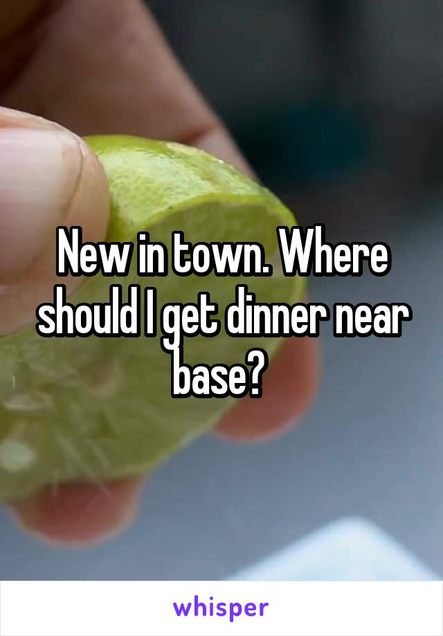 New in town. Where should I get dinner near base? 