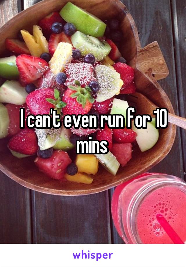I can't even run for 10 mins 
