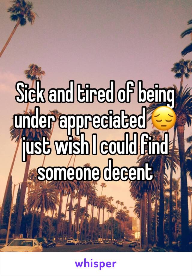 Sick and tired of being under appreciated 😔 just wish I could find someone decent 