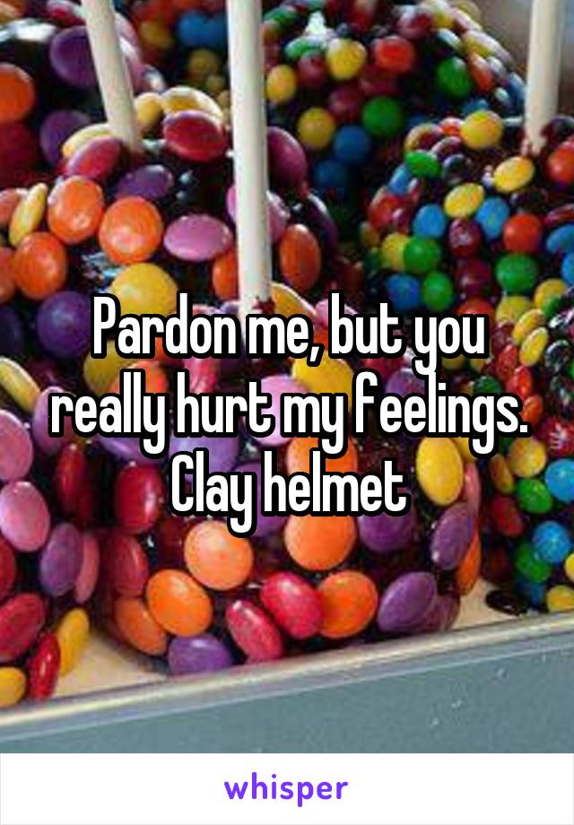 Pardon me, but you really hurt my feelings. Clay helmet