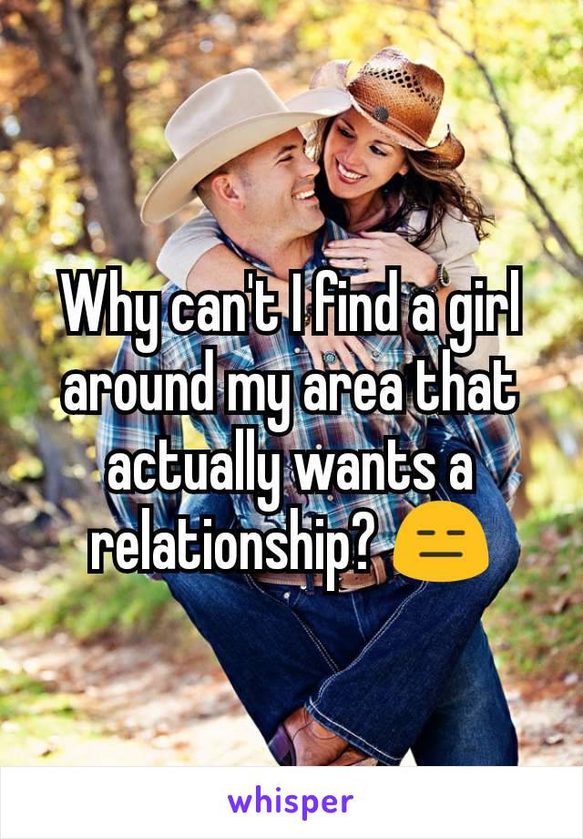 Why can't I find a girl around my area that actually wants a relationship? 😑