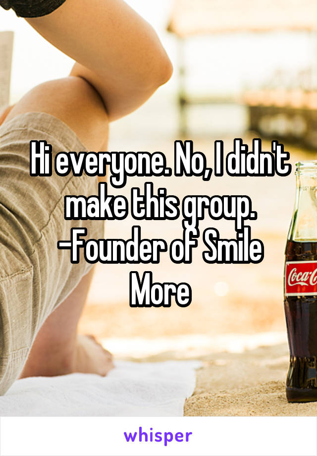 Hi everyone. No, I didn't make this group.
-Founder of Smile More