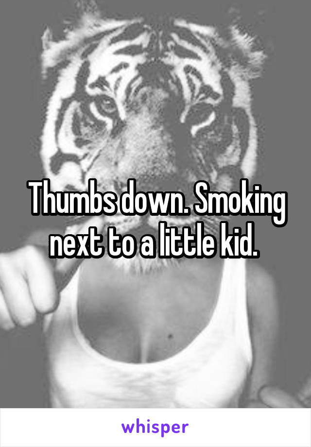 Thumbs down. Smoking next to a little kid. 