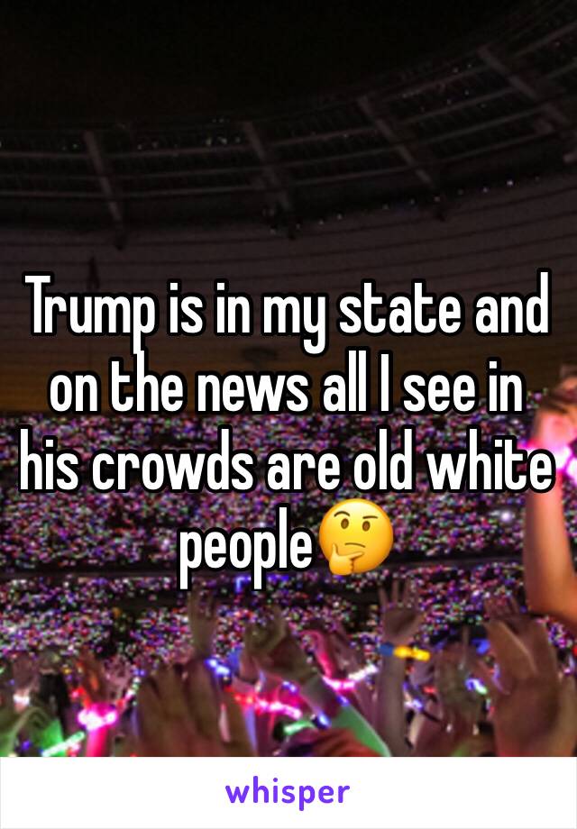 Trump is in my state and on the news all I see in his crowds are old white people🤔