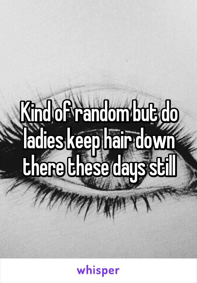 Kind of random but do ladies keep hair down there these days still