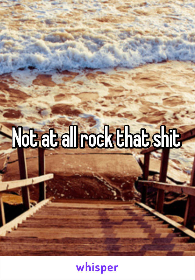 Not at all rock that shit 