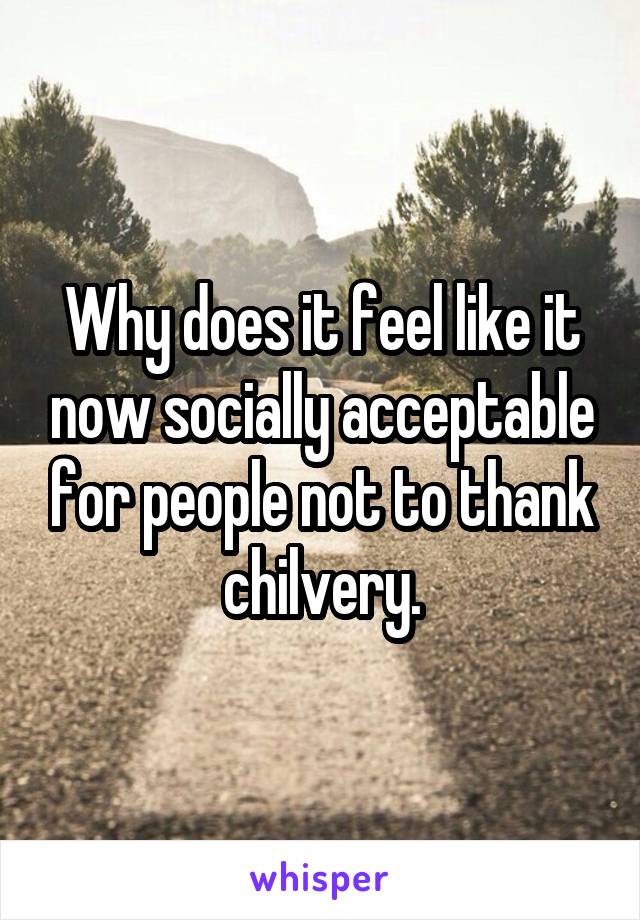 Why does it feel like it now socially acceptable for people not to thank chilvery.