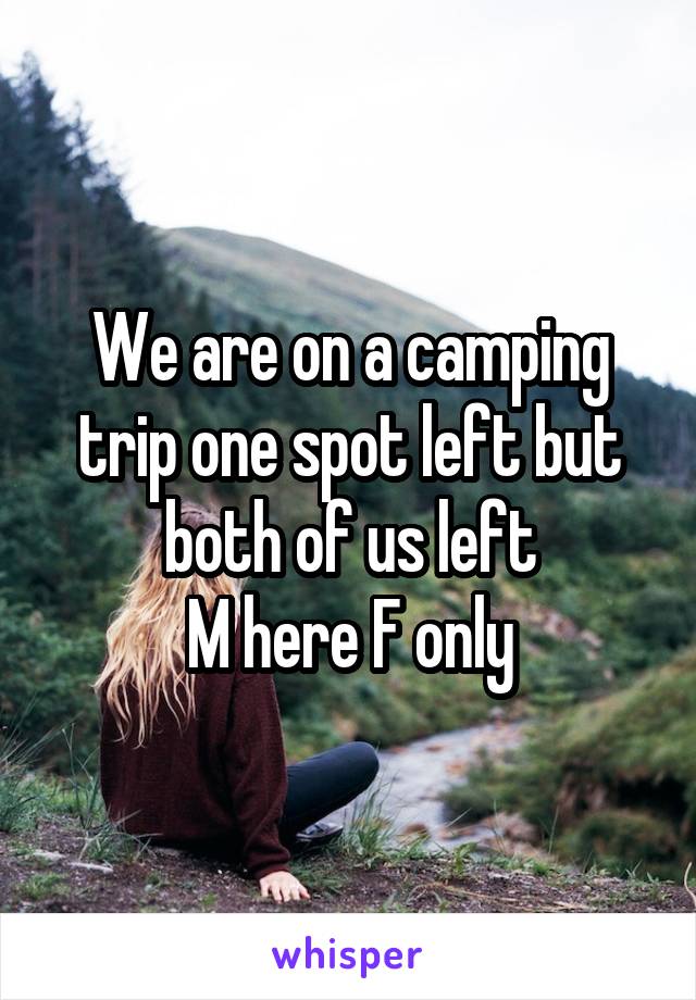 We are on a camping trip one spot left but both of us left
M here F only