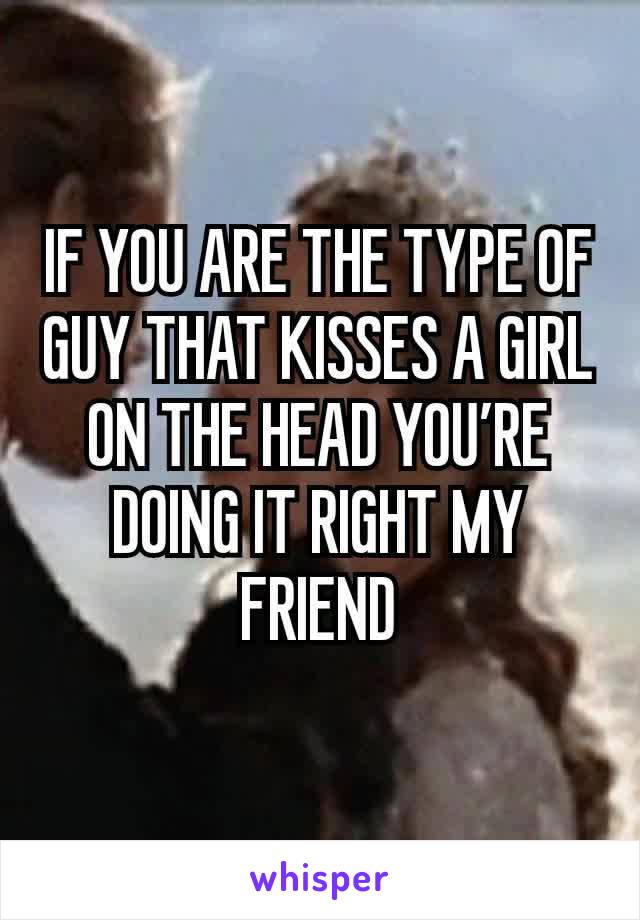 IF YOU ARE THE TYPE OF GUY THAT KISSES A GIRL ON THE HEAD YOU’RE DOING IT RIGHT MY FRIEND