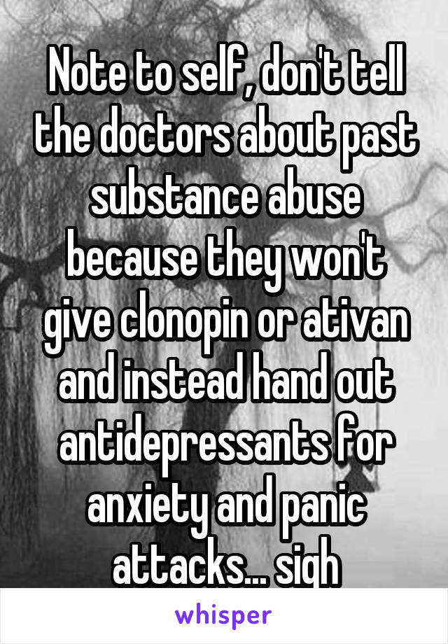 Note to self, don't tell the doctors about past substance abuse because they won't give clonopin or ativan and instead hand out antidepressants for anxiety and panic attacks... sigh