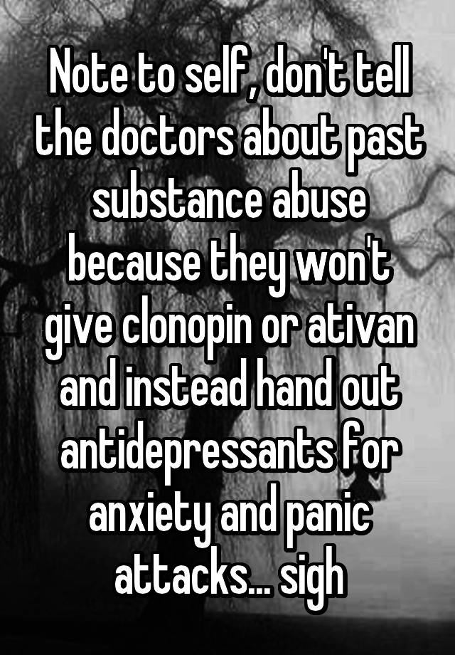 Note to self, don't tell the doctors about past substance abuse because they won't give clonopin or ativan and instead hand out antidepressants for anxiety and panic attacks... sigh