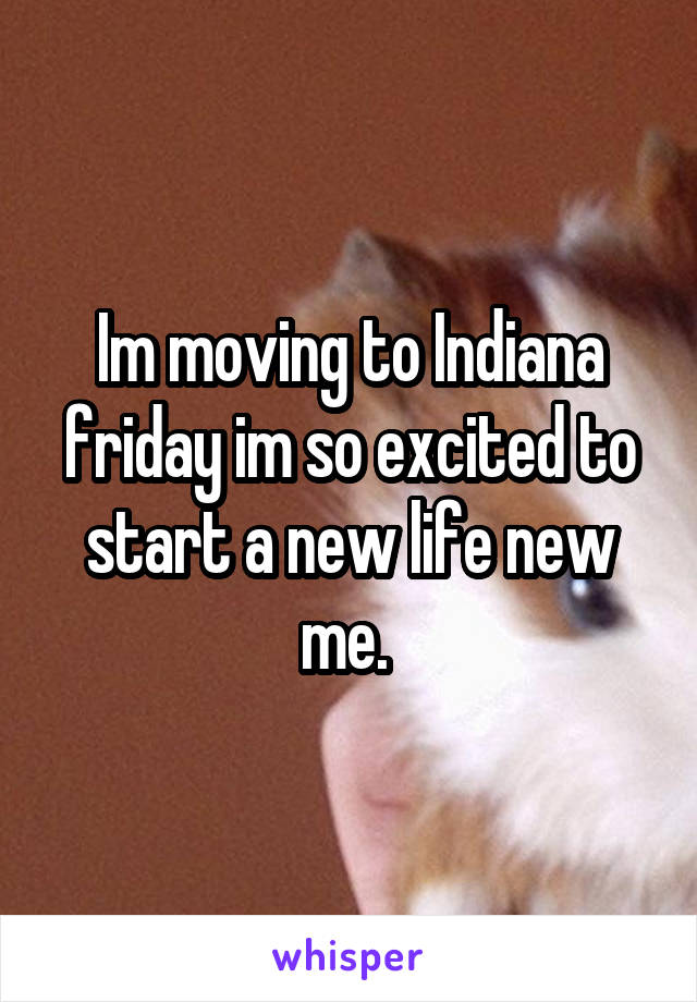 Im moving to Indiana friday im so excited to start a new life new me. 