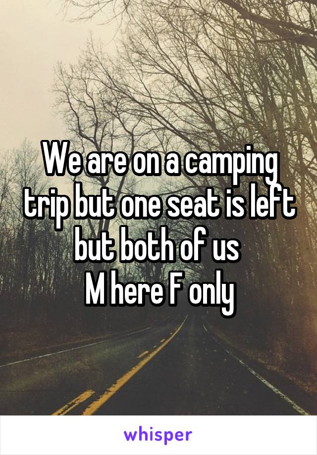 We are on a camping trip but one seat is left but both of us 
M here F only