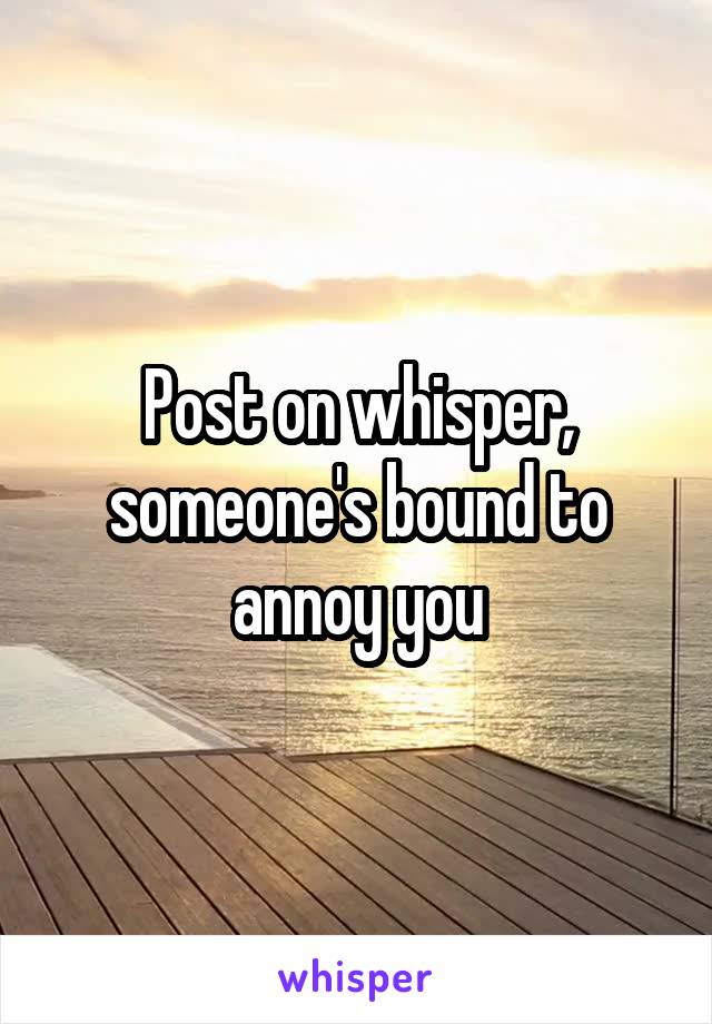 Post on whisper, someone's bound to annoy you