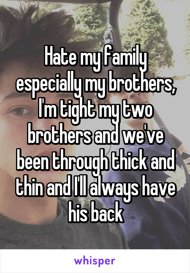 Hate my family especially my brothers, I'm tight my two brothers and we've been through thick and thin and I'll always have his back