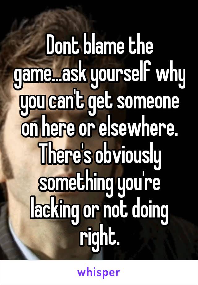 Dont blame the game...ask yourself why you can't get someone on here or elsewhere. There's obviously something you're lacking or not doing right.