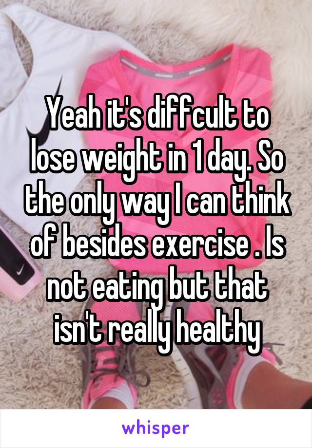 Yeah it's diffcult to lose weight in 1 day. So the only way I can think of besides exercise . Is not eating but that isn't really healthy