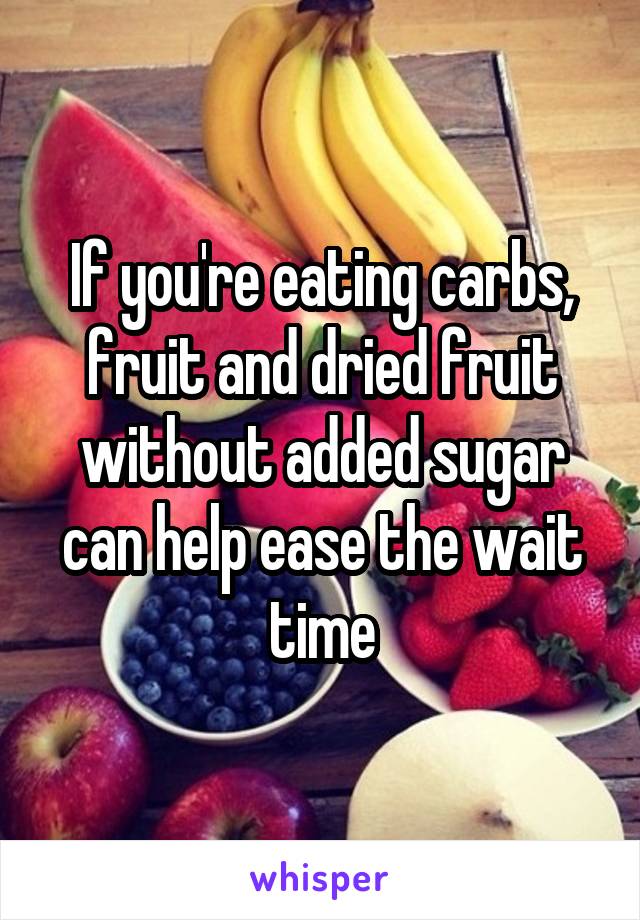 If you're eating carbs, fruit and dried fruit without added sugar can help ease the wait time
