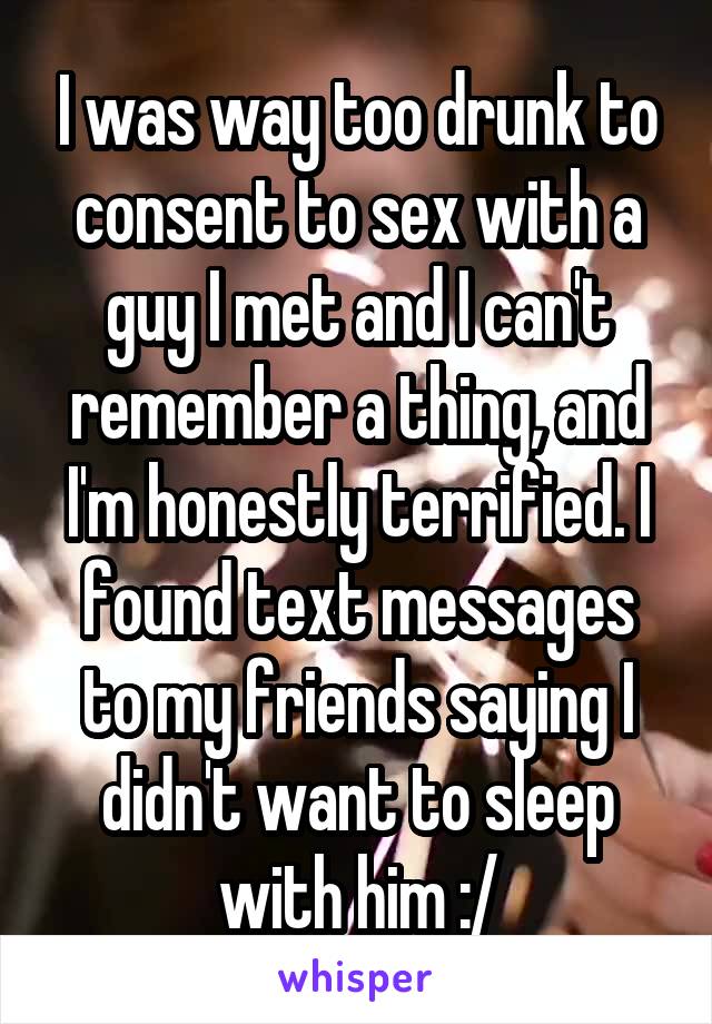 I was way too drunk to consent to sex with a guy I met and I can't remember a thing, and I'm honestly terrified. I found text messages to my friends saying I didn't want to sleep with him :/