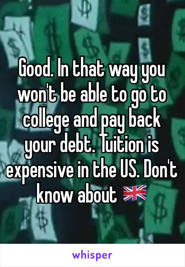 Good. In that way you won't be able to go to college and pay back your debt. Tuition is expensive in the US. Don't know about 🇬🇧 
