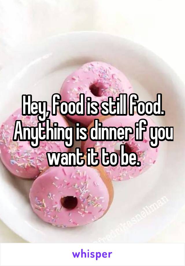 Hey, food is still food. Anything is dinner if you want it to be.