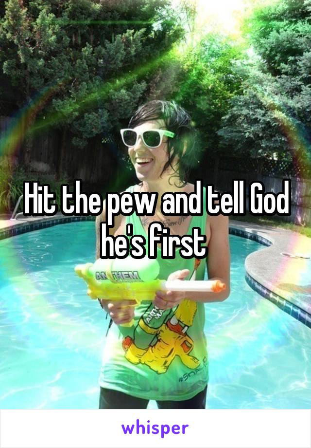 Hit the pew and tell God he's first 