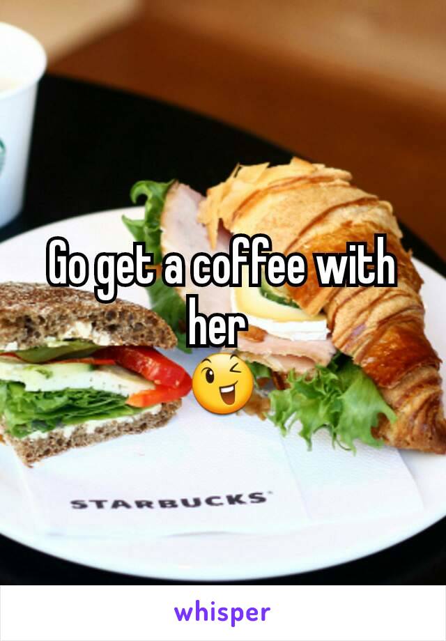 Go get a coffee with her 
😉