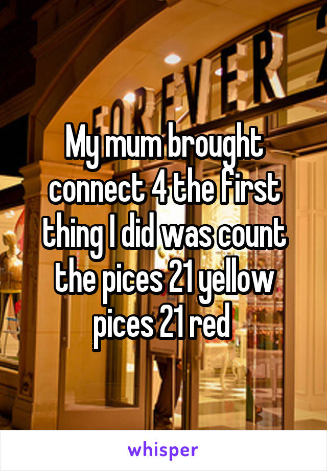 My mum brought connect 4 the first thing I did was count the pices 21 yellow pices 21 red 
