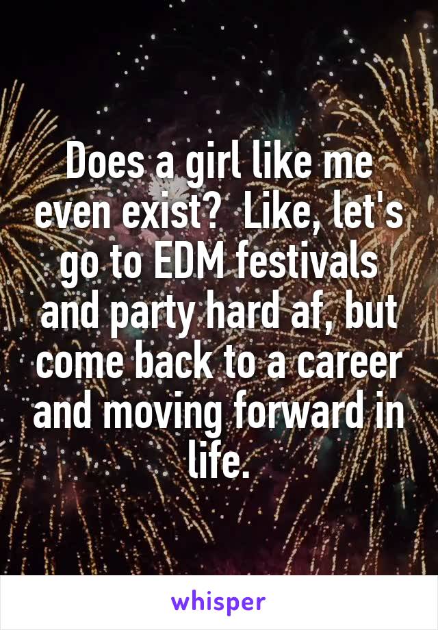 Does a girl like me even exist?  Like, let's go to EDM festivals and party hard af, but come back to a career and moving forward in life.