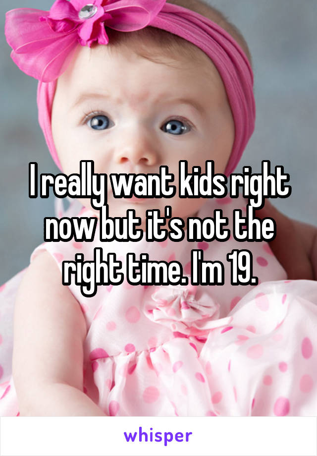 I really want kids right now but it's not the right time. I'm 19.