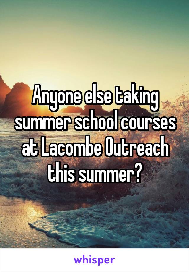 Anyone else taking summer school courses at Lacombe Outreach this summer?
