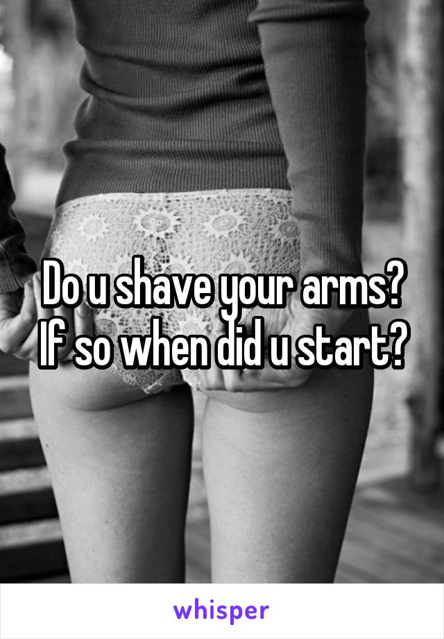 Do u shave your arms?
If so when did u start?