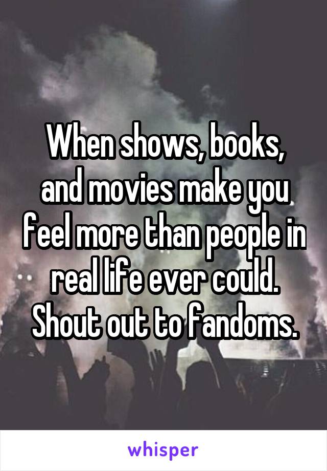 When shows, books, and movies make you feel more than people in real life ever could.
Shout out to fandoms.