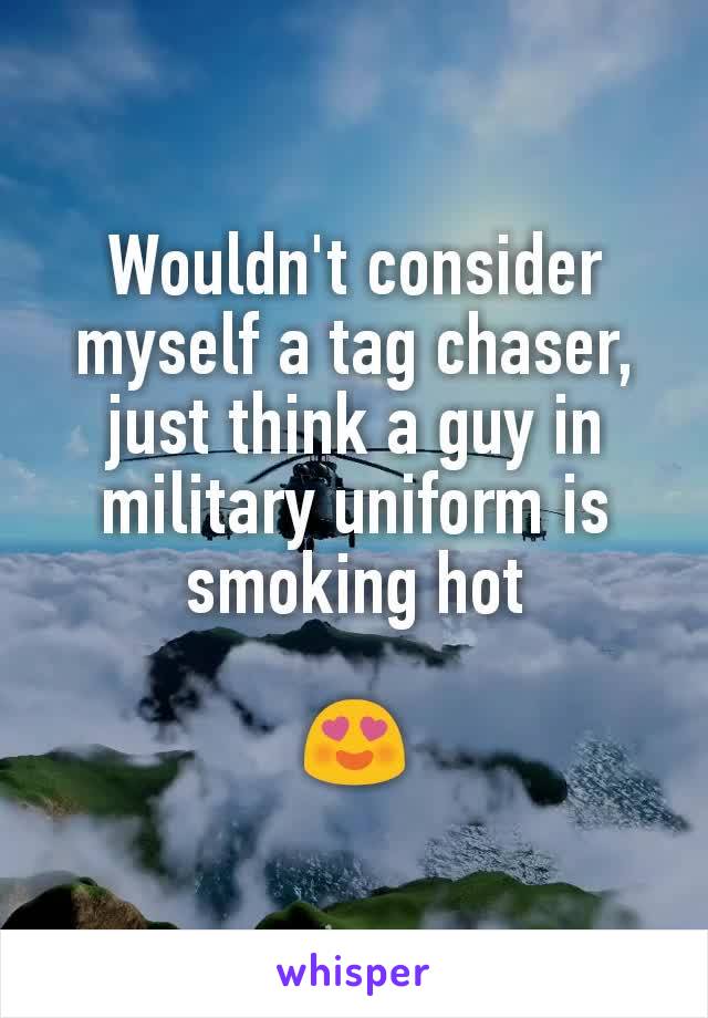 Wouldn't consider myself a tag chaser, just think a guy in military uniform is smoking hot

😍