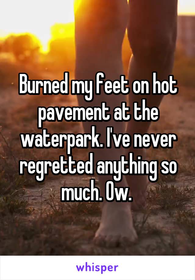 Burned my feet on hot pavement at the waterpark. I've never regretted anything so much. Ow. 